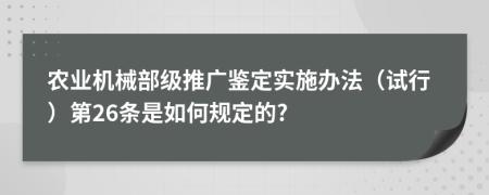 农业机械部级推广鉴定实施办法（试行）第26条是如何规定的?