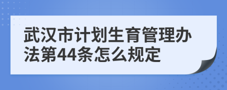 武汉市计划生育管理办法第44条怎么规定