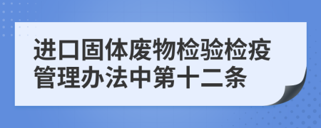 进口固体废物检验检疫管理办法中第十二条