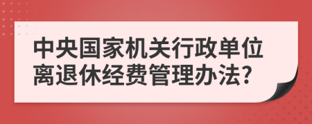 中央国家机关行政单位离退休经费管理办法?