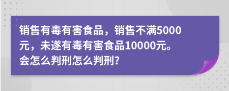 销售有毒有害食品，销售不满5000元，未遂有毒有害食品10000元。会怎么判刑怎么判刑？