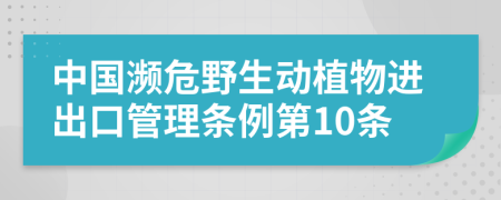 中国濒危野生动植物进出口管理条例第10条