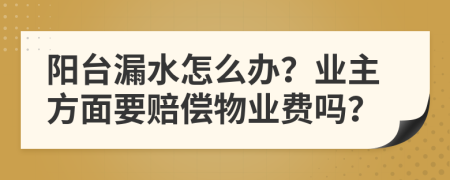 阳台漏水怎么办？业主方面要赔偿物业费吗？