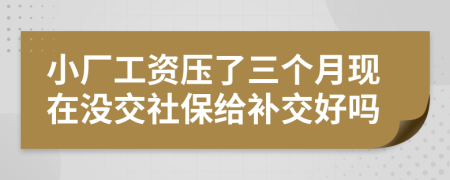 小厂工资压了三个月现在没交社保给补交好吗