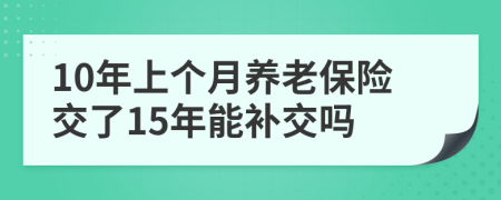 10年上个月养老保险交了15年能补交吗