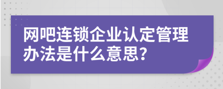 网吧连锁企业认定管理办法是什么意思？