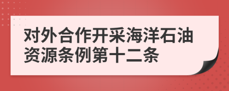 对外合作开采海洋石油资源条例第十二条