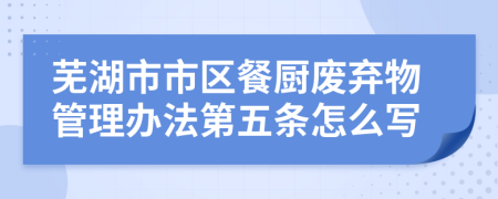 芜湖市市区餐厨废弃物管理办法第五条怎么写