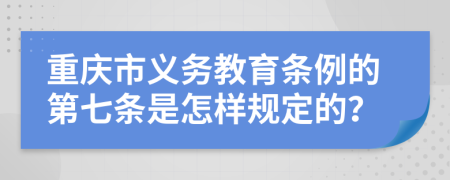 重庆市义务教育条例的第七条是怎样规定的？