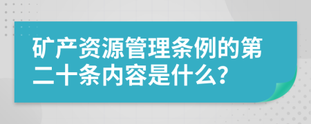 矿产资源管理条例的第二十条内容是什么？