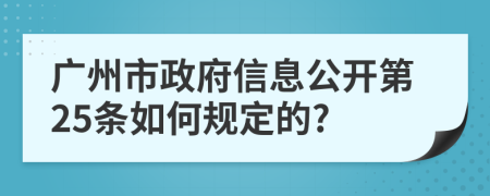 广州市政府信息公开第25条如何规定的?