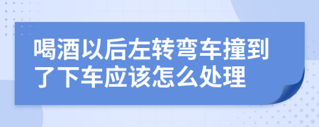 喝酒以后左转弯车撞到了下车应该怎么处理