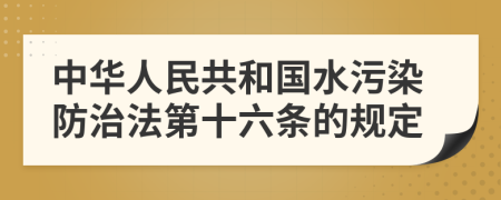 中华人民共和国水污染防治法第十六条的规定