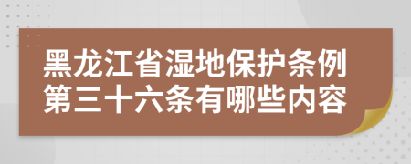 黑龙江省湿地保护条例第三十六条有哪些内容