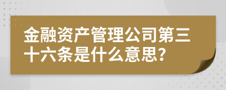 金融资产管理公司第三十六条是什么意思？