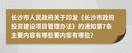 长沙市人民政府关于印发《长沙市政府投资建设项目管理办法》的通知第7条主要内容有哪些要内容有哪些？