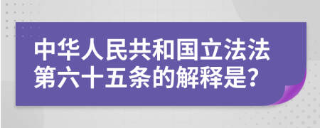 中华人民共和国立法法第六十五条的解释是？