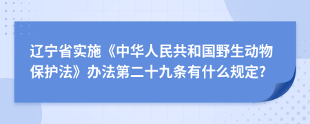 辽宁省实施《中华人民共和国野生动物保护法》办法第二十九条有什么规定?
