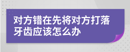 对方错在先将对方打落牙齿应该怎么办