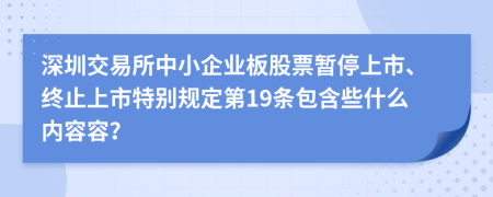 深圳交易所中小企业板股票暂停上市、终止上市特别规定第19条包含些什么内容容？