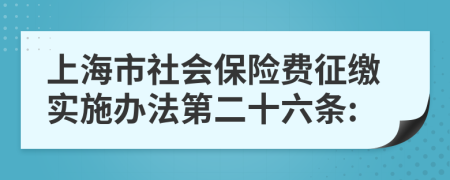 上海市社会保险费征缴实施办法第二十六条: