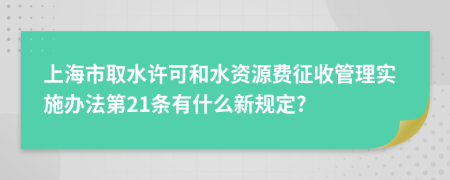 上海市取水许可和水资源费征收管理实施办法第21条有什么新规定?
