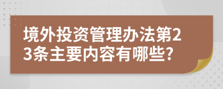 境外投资管理办法第23条主要内容有哪些?