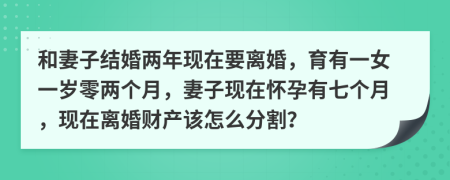 和妻子结婚两年现在要离婚，育有一女一岁零两个月，妻子现在怀孕有七个月，现在离婚财产该怎么分割？