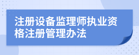 注册设备监理师执业资格注册管理办法