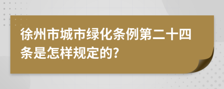 徐州市城市绿化条例第二十四条是怎样规定的?