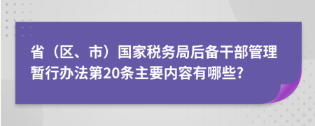 省（区、市）国家税务局后备干部管理暂行办法第20条主要内容有哪些?