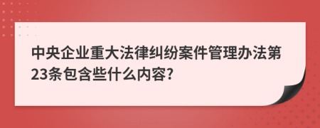 中央企业重大法律纠纷案件管理办法第23条包含些什么内容?