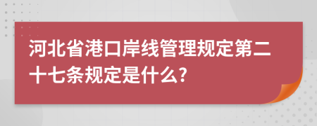 河北省港口岸线管理规定第二十七条规定是什么?