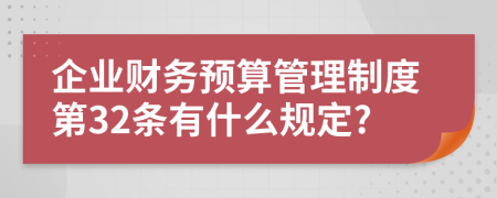 企业财务预算管理制度第32条有什么规定?