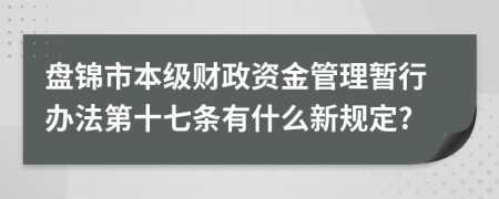 盘锦市本级财政资金管理暂行办法第十七条有什么新规定?