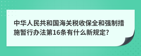 中华人民共和国海关税收保全和强制措施暂行办法第16条有什么新规定?