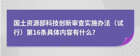 国土资源部科技创新审查实施办法（试行）第16条具体内容有什么?