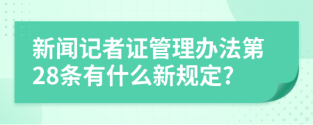 新闻记者证管理办法第28条有什么新规定?