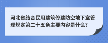 河北省结合民用建筑修建防空地下室管理规定第二十五条主要内容是什么?