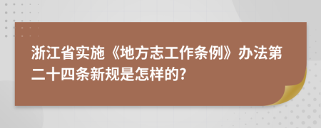 浙江省实施《地方志工作条例》办法第二十四条新规是怎样的?