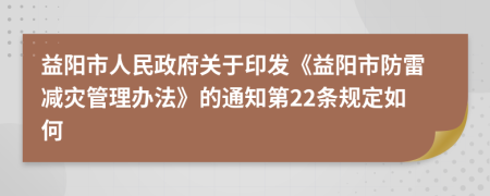 益阳市人民政府关于印发《益阳市防雷减灾管理办法》的通知第22条规定如何