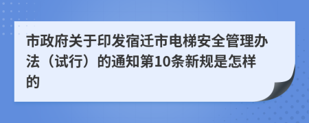 市政府关于印发宿迁市电梯安全管理办法（试行）的通知第10条新规是怎样的