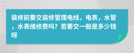 装修前要交装修管理电线，电表，水管，水表维修费吗？若要交一般是多少钱呀