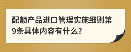 配额产品进口管理实施细则第9条具体内容有什么?