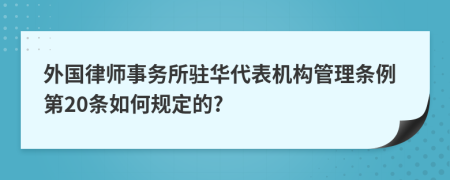 外国律师事务所驻华代表机构管理条例第20条如何规定的?