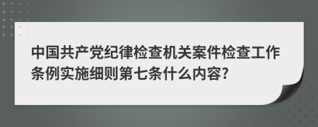 中国共产党纪律检查机关案件检查工作条例实施细则第七条什么内容?