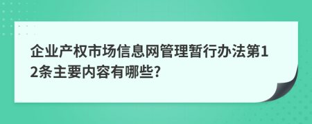 企业产权市场信息网管理暂行办法第12条主要内容有哪些?