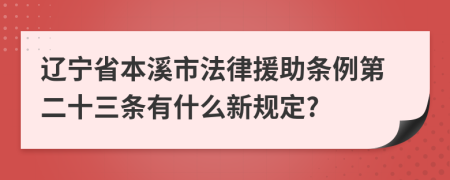 辽宁省本溪市法律援助条例第二十三条有什么新规定?