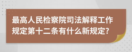 最高人民检察院司法解释工作规定第十二条有什么新规定?