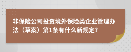 非保险公司投资境外保险类企业管理办法（草案）第1条有什么新规定?